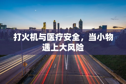 打火机与医疗安全，当小物遇上大风险
