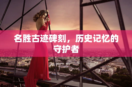 名胜古迹碑刻，历史记忆的守护者
