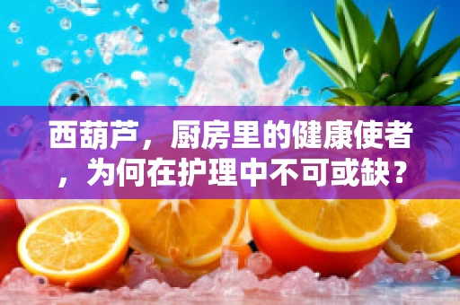 西葫芦，厨房里的健康使者，为何在护理中不可或缺？