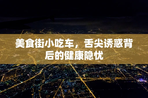 美食街小吃车，舌尖诱惑背后的健康隐忧