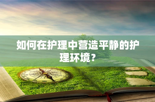 如何在护理中营造平静的护理环境？