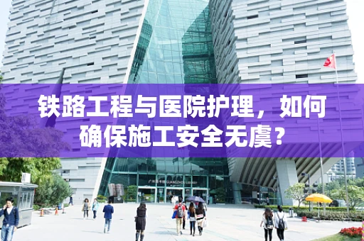 铁路工程与医院护理，如何确保施工安全无虞？