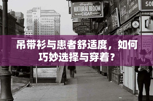 吊带衫与患者舒适度，如何巧妙选择与穿着？