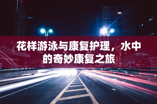 花样游泳与康复护理，水中的奇妙康复之旅