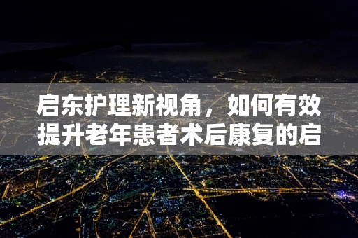 启东护理新视角，如何有效提升老年患者术后康复的启航之路？