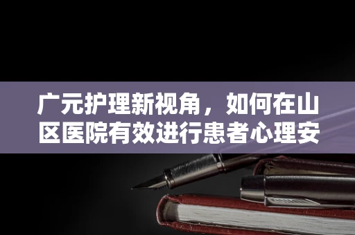 广元护理新视角，如何在山区医院有效进行患者心理安抚？