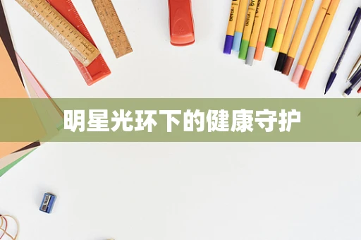 明星光环下的健康守护