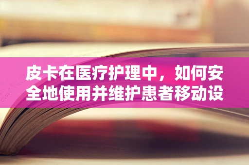 皮卡在医疗护理中，如何安全地使用并维护患者移动设备？