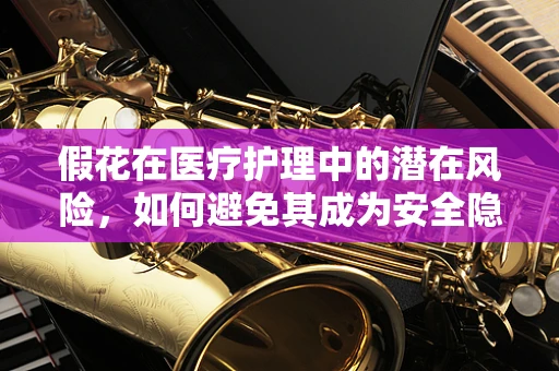 假花在医疗护理中的潜在风险，如何避免其成为安全隐患？