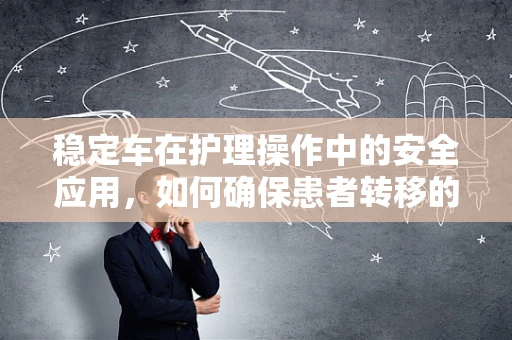 稳定车在护理操作中的安全应用，如何确保患者转移的万无一失？