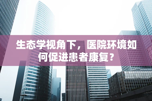 生态学视角下，医院环境如何促进患者康复？