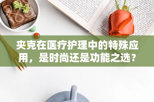 夹克在医疗护理中的特殊应用，是时尚还是功能之选？