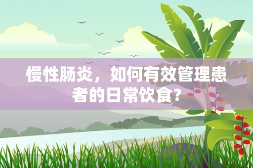慢性肠炎，如何有效管理患者的日常饮食？