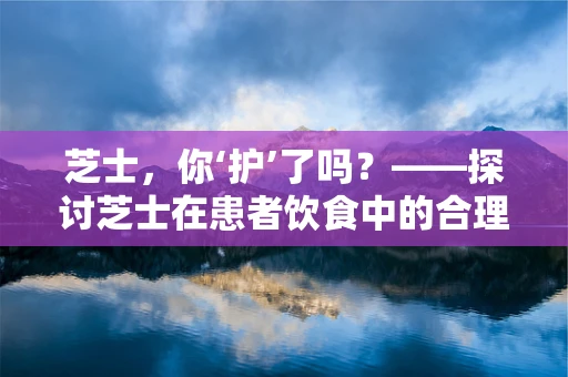 芝士，你‘护’了吗？——探讨芝士在患者饮食中的合理应用