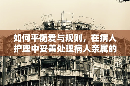 如何平衡爱与规则，在病人护理中妥善处理病人亲属的参与？