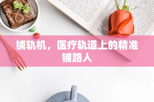 铺轨机，医疗轨道上的精准铺路人