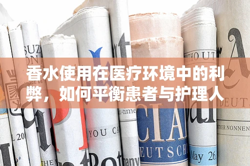 香水使用在医疗环境中的利弊，如何平衡患者与护理人员的嗅觉体验？