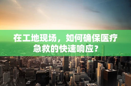 在工地现场，如何确保医疗急救的快速响应？