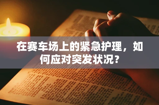 在赛车场上的紧急护理，如何应对突发状况？