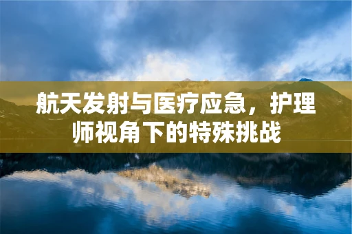 航天发射与医疗应急，护理师视角下的特殊挑战