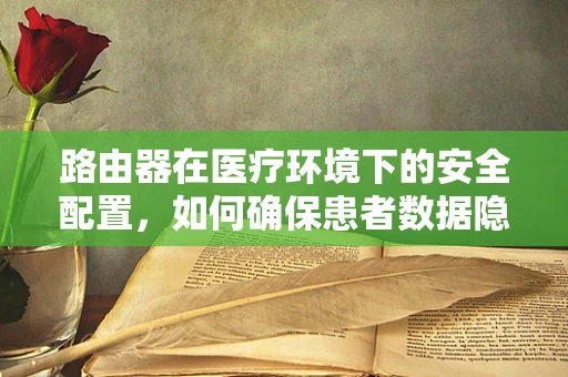 路由器在医疗环境下的安全配置，如何确保患者数据隐私？