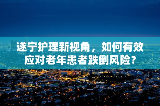 遂宁护理新视角，如何有效应对老年患者跌倒风险？