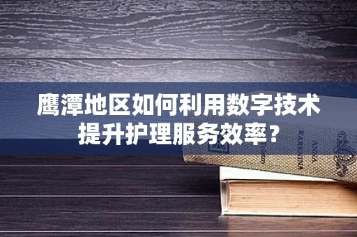 鹰潭地区如何利用数字技术提升护理服务效率？