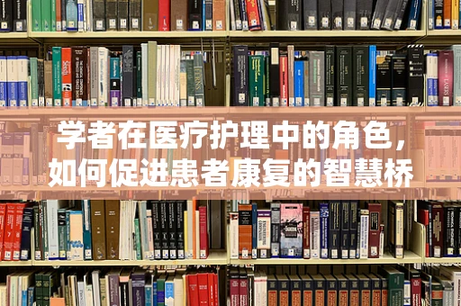 学者在医疗护理中的角色，如何促进患者康复的智慧桥梁？