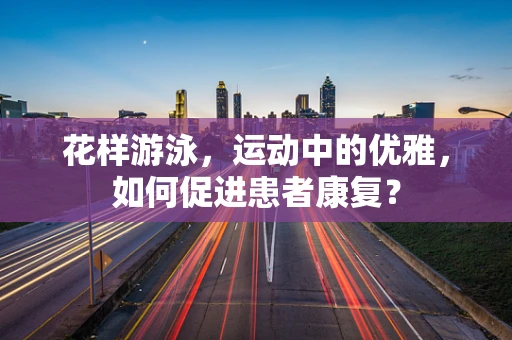 花样游泳，运动中的优雅，如何促进患者康复？