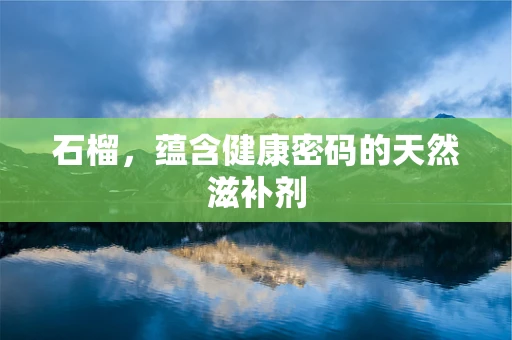 石榴，蕴含健康密码的天然滋补剂