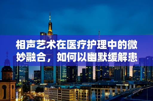 相声艺术在医疗护理中的微妙融合，如何以幽默缓解患者压力？