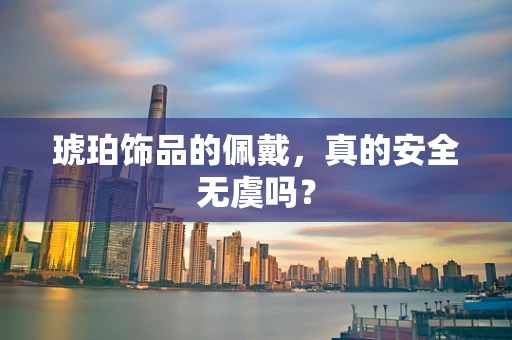 琥珀饰品的佩戴，真的安全无虞吗？