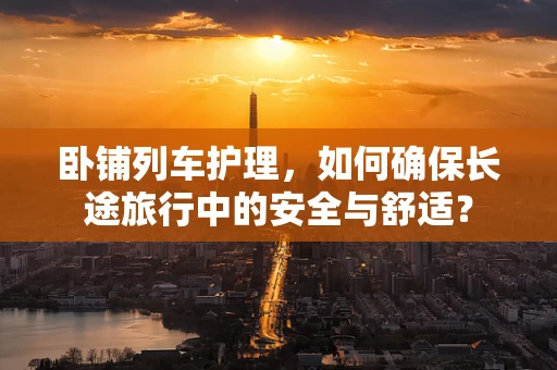 卧铺列车护理，如何确保长途旅行中的安全与舒适？