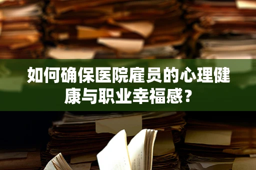 如何确保医院雇员的心理健康与职业幸福感？
