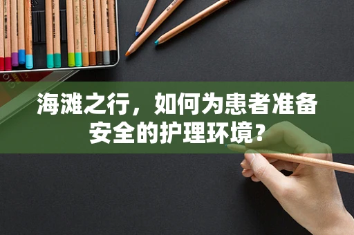 海滩之行，如何为患者准备安全的护理环境？