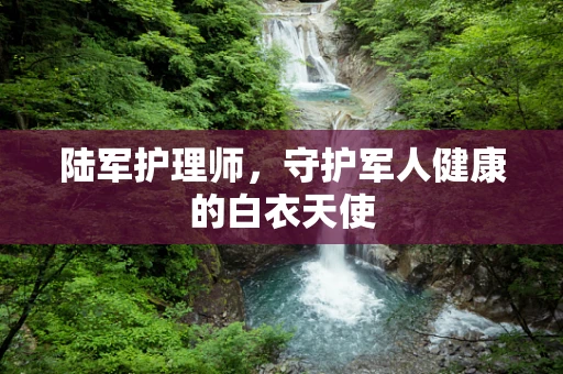陆军护理师，守护军人健康的白衣天使