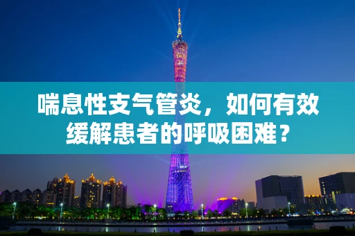喘息性支气管炎，如何有效缓解患者的呼吸困难？