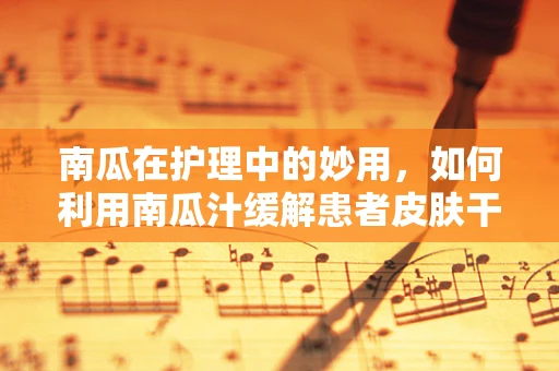 南瓜在护理中的妙用，如何利用南瓜汁缓解患者皮肤干燥？