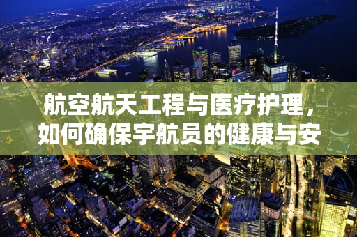 航空航天工程与医疗护理，如何确保宇航员的健康与安全？