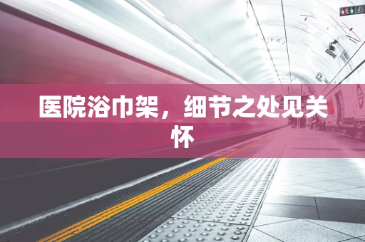 医院浴巾架，细节之处见关怀