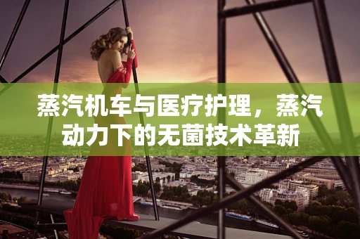 蒸汽机车与医疗护理，蒸汽动力下的无菌技术革新