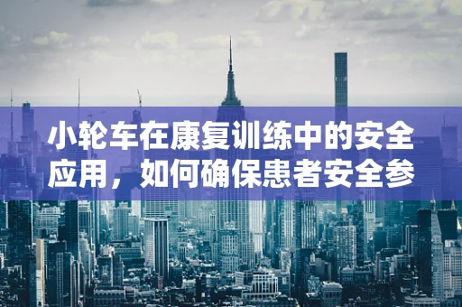 小轮车在康复训练中的安全应用，如何确保患者安全参与？