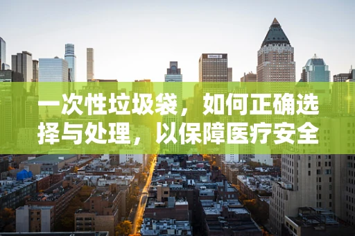 一次性垃圾袋，如何正确选择与处理，以保障医疗安全？