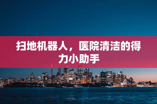 扫地机器人，医院清洁的得力小助手