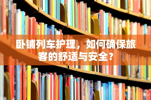卧铺列车护理，如何确保旅客的舒适与安全？