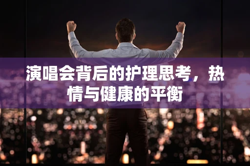 演唱会背后的护理思考，热情与健康的平衡