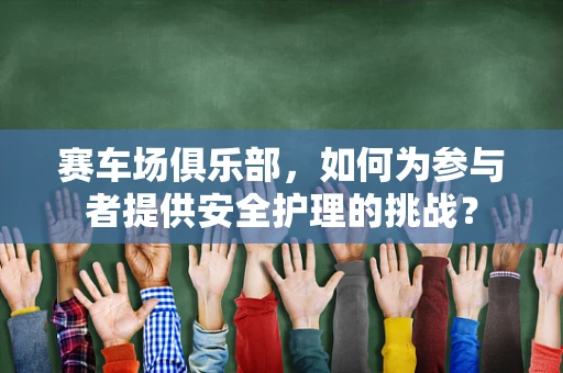 赛车场俱乐部，如何为参与者提供安全护理的挑战？