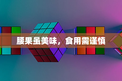 腰果虽美味，食用需谨慎