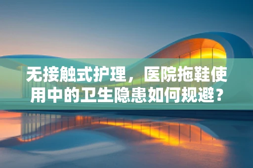 无接触式护理，医院拖鞋使用中的卫生隐患如何规避？