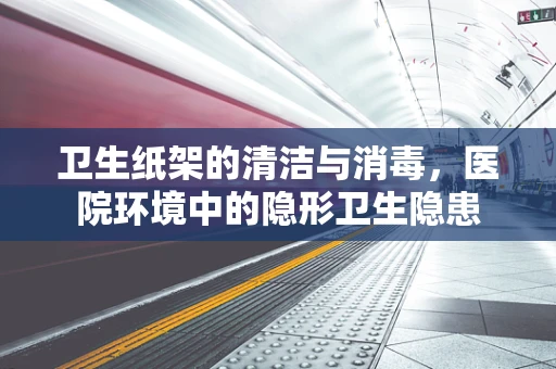 卫生纸架的清洁与消毒，医院环境中的隐形卫生隐患
